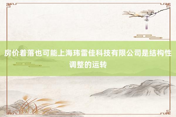 房价着落也可能上海玮雷佳科技有限公司是结构性调整的运转