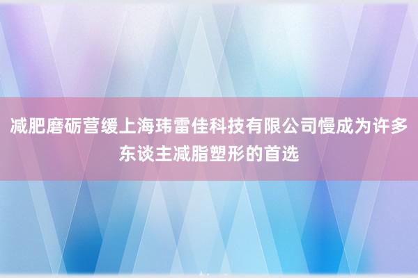 减肥磨砺营缓上海玮雷佳科技有限公司慢成为许多东谈主减脂塑形的首选
