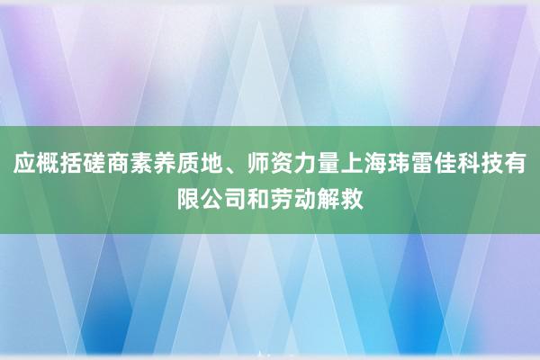 应概括磋商素养质地、师资力量上海玮雷佳科技有限公司和劳动解救