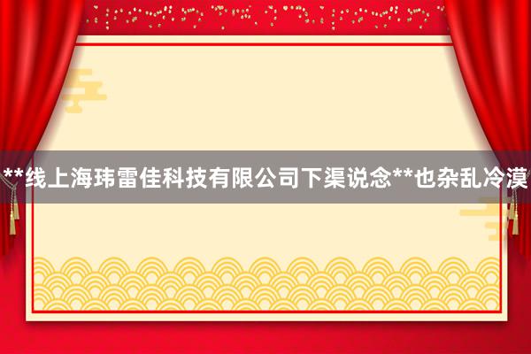 **线上海玮雷佳科技有限公司下渠说念**也杂乱冷漠