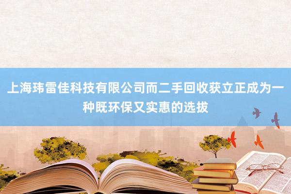 上海玮雷佳科技有限公司而二手回收获立正成为一种既环保又实惠的选拔