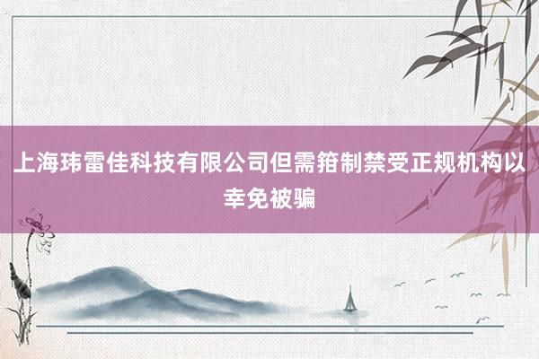 上海玮雷佳科技有限公司但需箝制禁受正规机构以幸免被骗