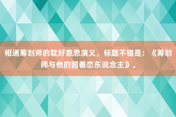 相通筹划师的耽好意思演义，标题不错是：《筹划师与他的圆善恋东说念主》。