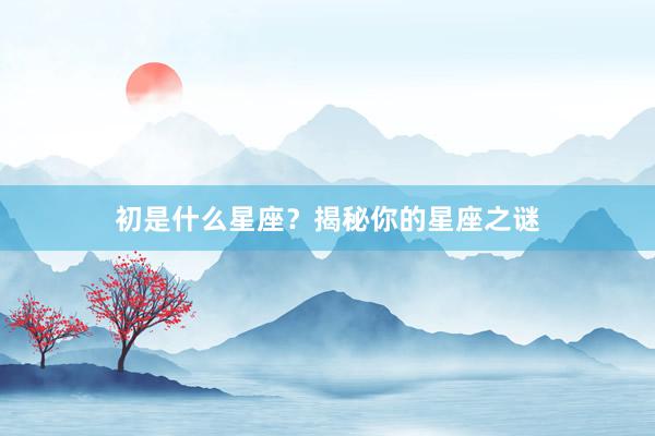 初是什么星座?揭秘你的星座之谜