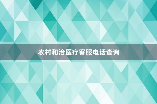 农村和洽医疗客服电话查询