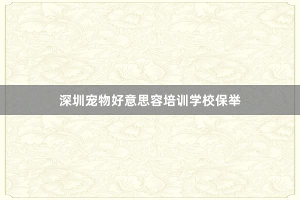 深圳宠物好意思容培训学校保举